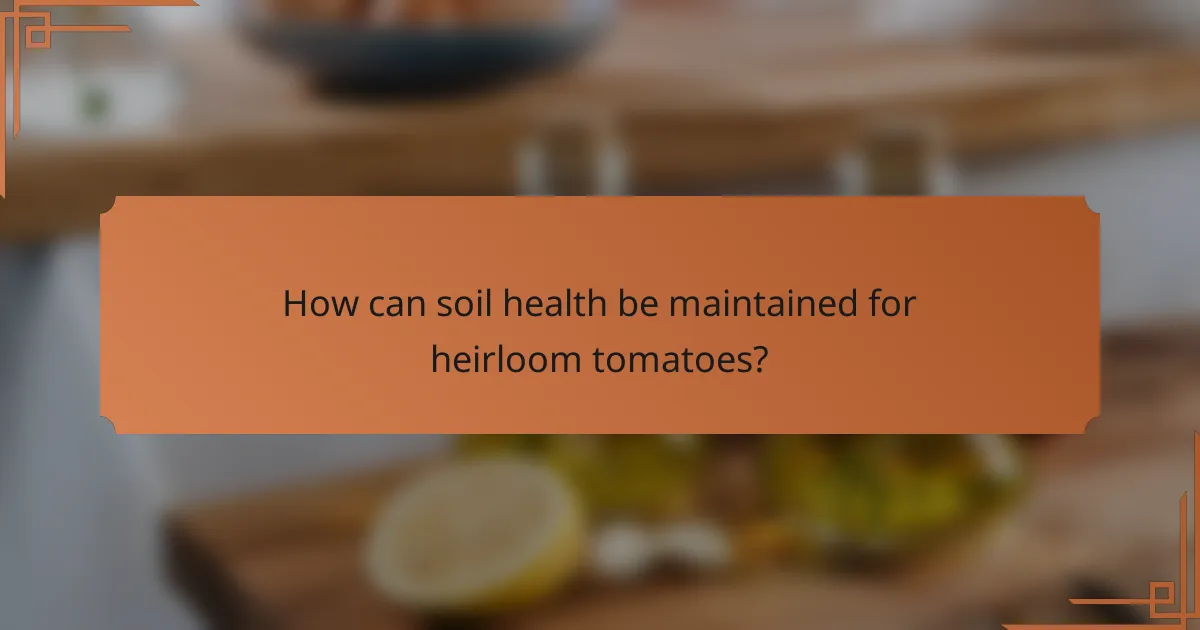 How can soil health be maintained for heirloom tomatoes?