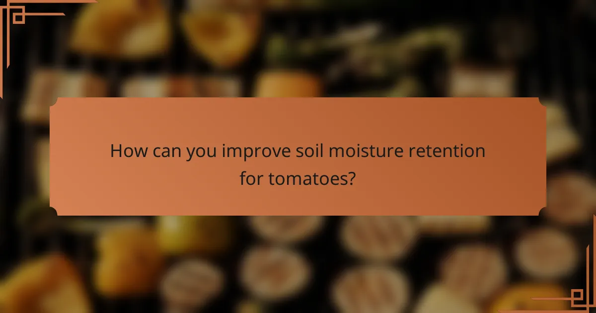 How can you improve soil moisture retention for tomatoes?