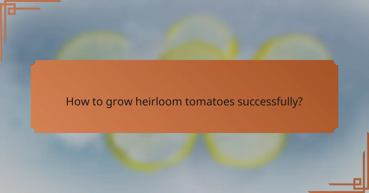 How to grow heirloom tomatoes successfully?
