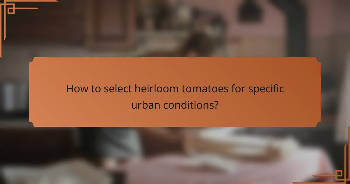 How to select heirloom tomatoes for specific urban conditions?