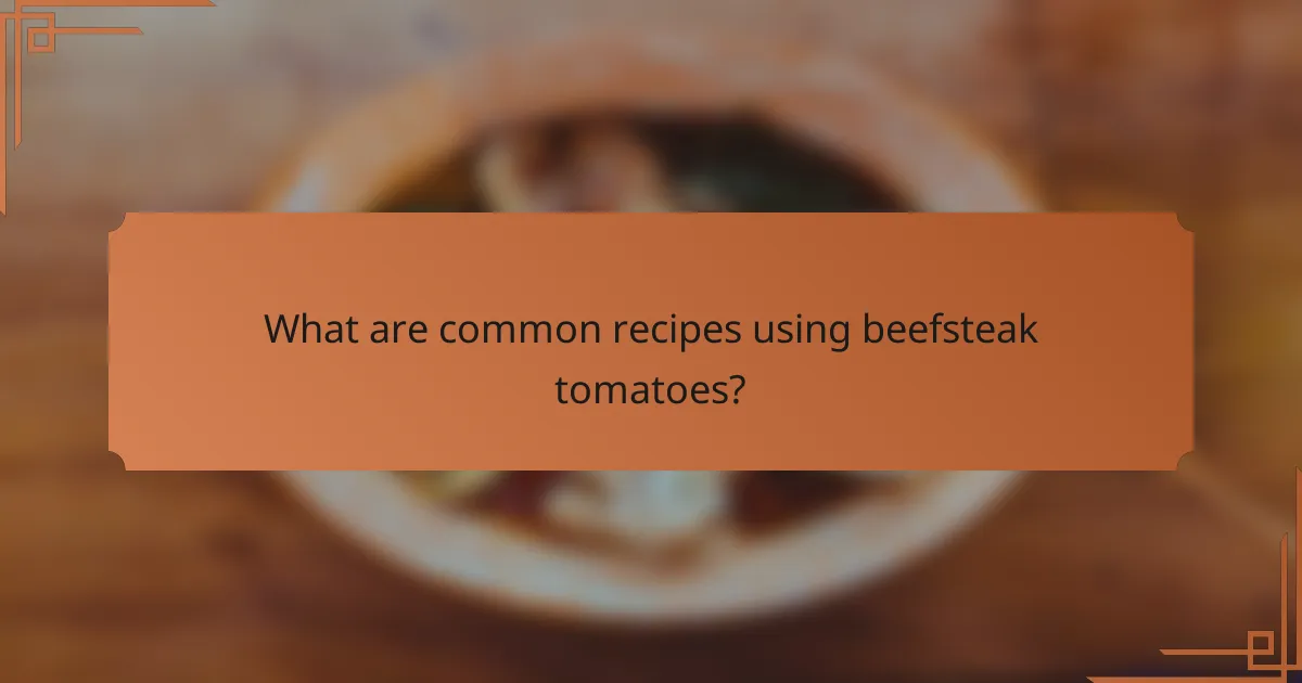 What are common recipes using beefsteak tomatoes?